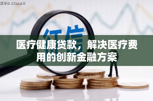 丰满医疗健康贷款，解决医疗费用的创新金融方案