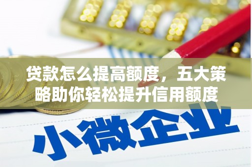 丰满贷款怎么提高额度，五大策略助你轻松提升信用额度