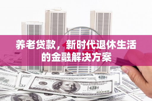 丰满养老贷款，新时代退休生活的金融解决方案