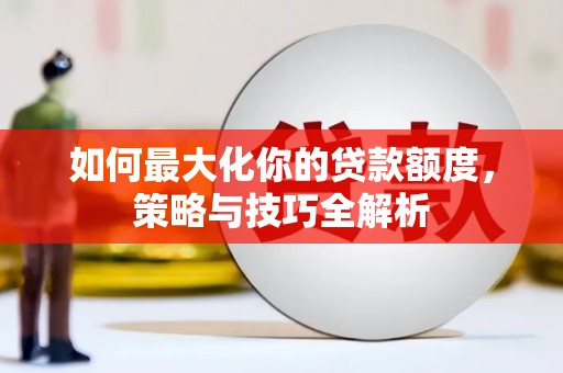 丰满如何最大化你的贷款额度，策略与技巧全解析