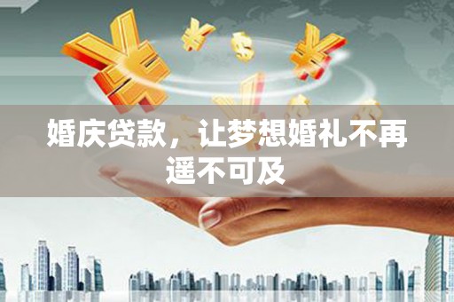 丰满婚庆贷款，让梦想婚礼不再遥不可及