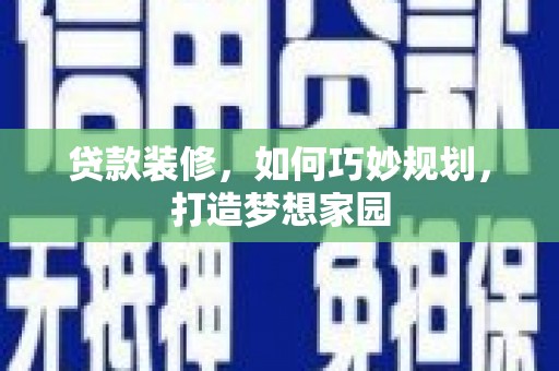 丰满贷款装修，如何巧妙规划，打造梦想家园