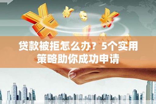 丰满贷款被拒怎么办？5个实用策略助你成功申请
