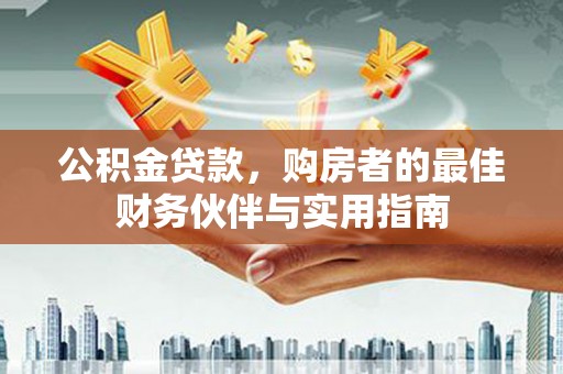 丰满公积金贷款，购房者的最佳财务伙伴与实用指南