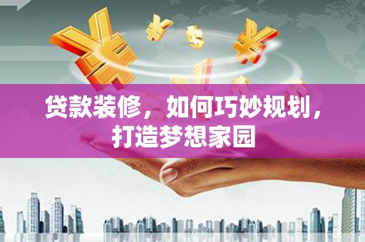 丰满贷款装修，如何巧妙规划，打造梦想家园