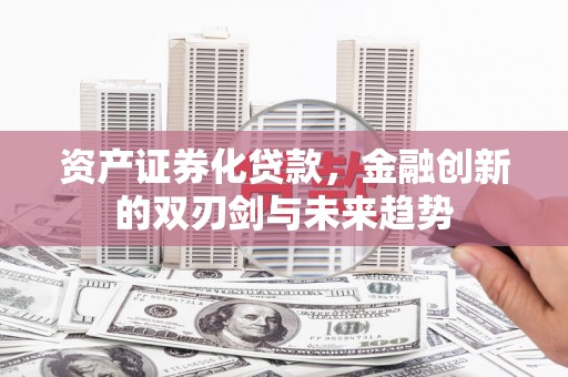 丰满资产证券化贷款，金融创新的双刃剑与未来趋势