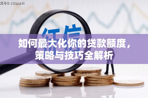 丰满如何最大化你的贷款额度，策略与技巧全解析