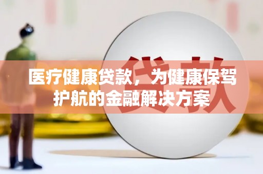 丰满医疗健康贷款，为健康保驾护航的金融解决方案