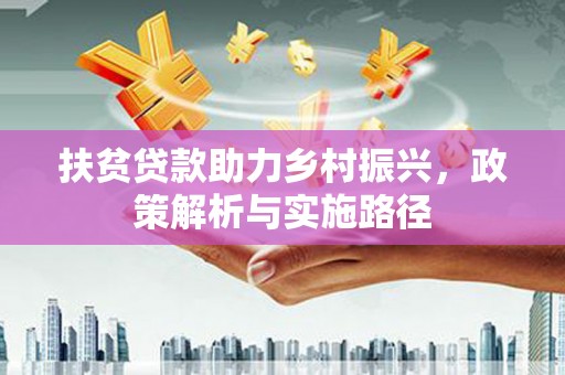 丰满扶贫贷款助力乡村振兴，政策解析与实施路径