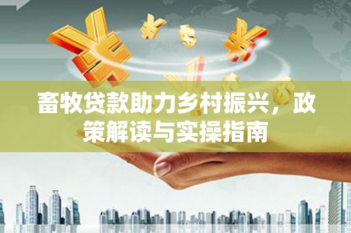 丰满畜牧贷款助力乡村振兴，政策解读与实操指南