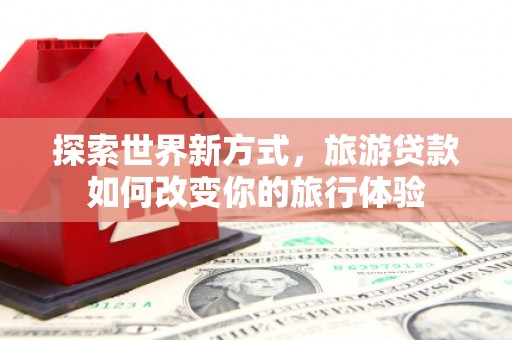 丰满探索世界新方式，旅游贷款如何改变你的旅行体验