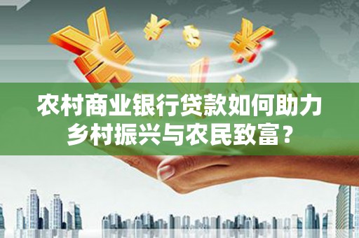 丰满农村商业银行贷款如何助力乡村振兴与农民致富？