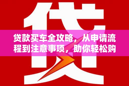 丰满贷款买车全攻略，从申请流程到注意事项，助你轻松购车