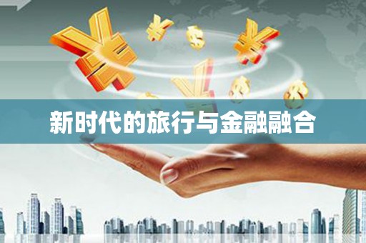 丰满新时代的旅行与金融融合