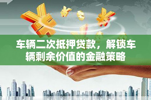 丰满车辆二次抵押贷款，解锁车辆剩余价值的金融策略