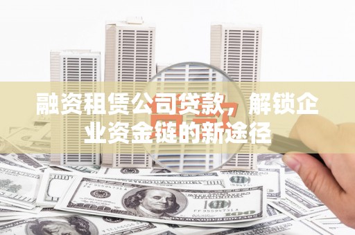 丰满融资租赁公司贷款，解锁企业资金链的新途径